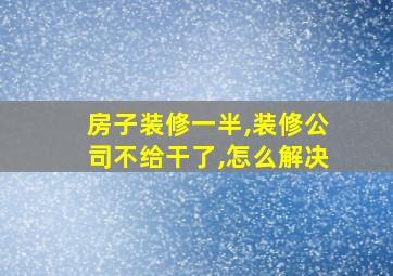 房子装修一半,装修公司不给干了,怎么解决