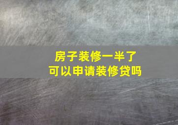 房子装修一半了可以申请装修贷吗