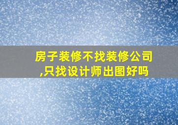 房子装修不找装修公司,只找设计师出图好吗