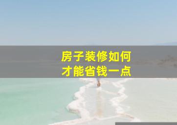 房子装修如何才能省钱一点