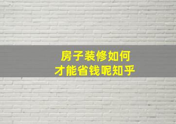 房子装修如何才能省钱呢知乎