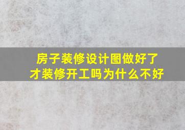 房子装修设计图做好了才装修开工吗为什么不好