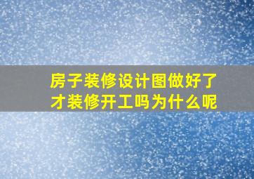 房子装修设计图做好了才装修开工吗为什么呢