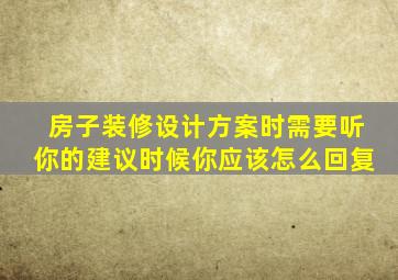 房子装修设计方案时需要听你的建议时候你应该怎么回复