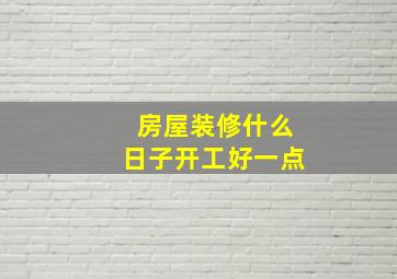 房屋装修什么日子开工好一点