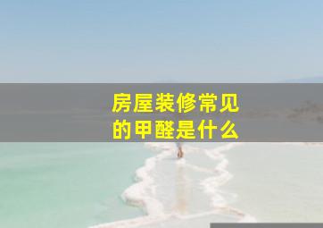 房屋装修常见的甲醛是什么