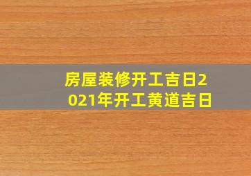 房屋装修开工吉日2021年开工黄道吉日