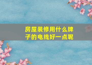 房屋装修用什么牌子的电线好一点呢