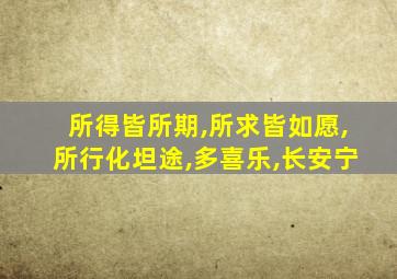 所得皆所期,所求皆如愿,所行化坦途,多喜乐,长安宁