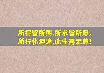 所得皆所期,所求皆所愿,所行化坦途,此生再无恙!