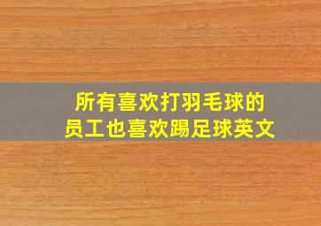 所有喜欢打羽毛球的员工也喜欢踢足球英文