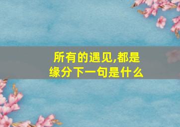 所有的遇见,都是缘分下一句是什么