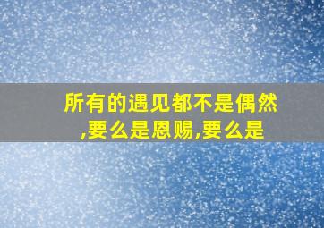 所有的遇见都不是偶然,要么是恩赐,要么是