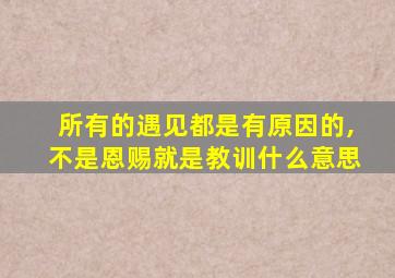 所有的遇见都是有原因的,不是恩赐就是教训什么意思