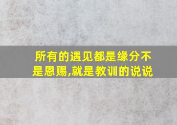 所有的遇见都是缘分不是恩赐,就是教训的说说