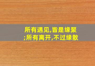 所有遇见,皆是缘聚;所有离开,不过缘散