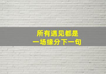 所有遇见都是一场缘分下一句