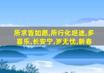 所求皆如愿,所行化坦途,多喜乐,长安宁,岁无忧,新春