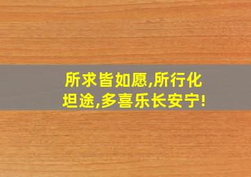 所求皆如愿,所行化坦途,多喜乐长安宁!