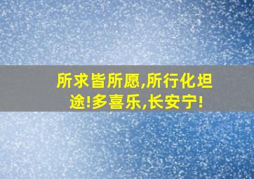 所求皆所愿,所行化坦途!多喜乐,长安宁!