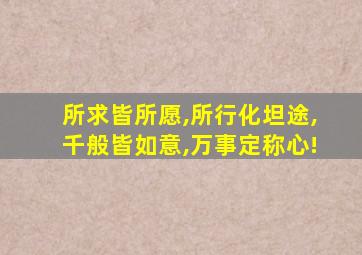 所求皆所愿,所行化坦途,千般皆如意,万事定称心!