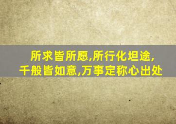 所求皆所愿,所行化坦途,千般皆如意,万事定称心出处