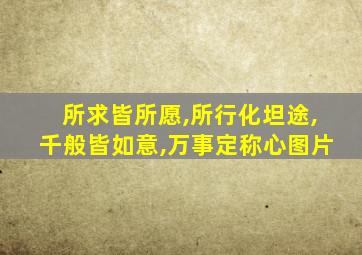 所求皆所愿,所行化坦途,千般皆如意,万事定称心图片