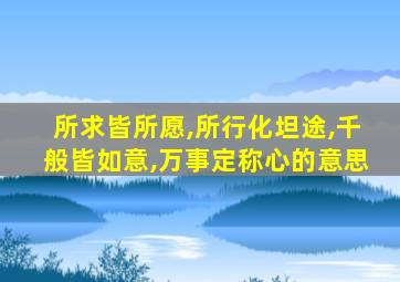 所求皆所愿,所行化坦途,千般皆如意,万事定称心的意思