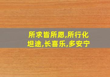 所求皆所愿,所行化坦途,长喜乐,多安宁