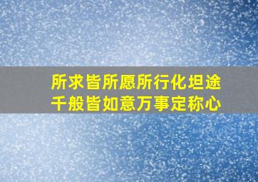 所求皆所愿所行化坦途千般皆如意万事定称心