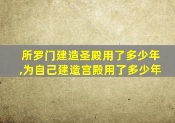 所罗门建造圣殿用了多少年,为自己建造宫殿用了多少年