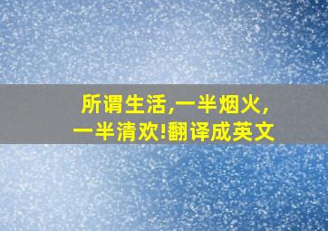 所谓生活,一半烟火,一半清欢!翻译成英文