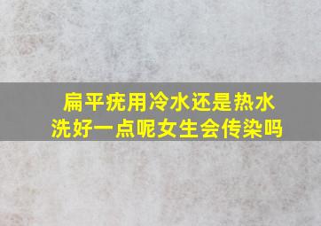 扁平疣用冷水还是热水洗好一点呢女生会传染吗