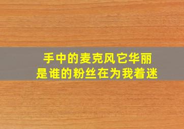 手中的麦克风它华丽是谁的粉丝在为我着迷