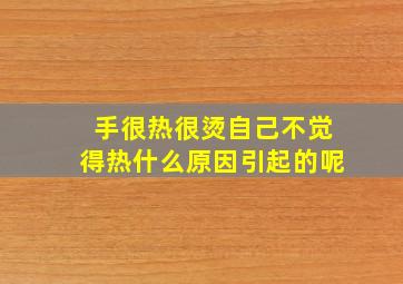 手很热很烫自己不觉得热什么原因引起的呢