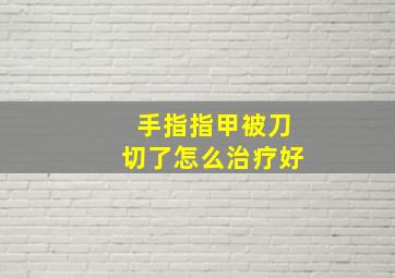 手指指甲被刀切了怎么治疗好