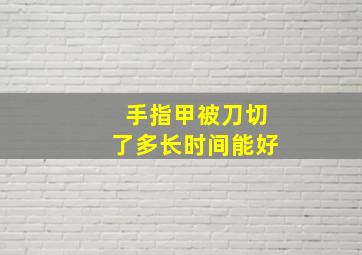 手指甲被刀切了多长时间能好