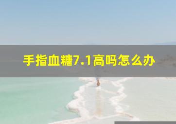 手指血糖7.1高吗怎么办