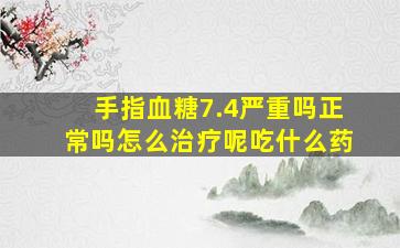 手指血糖7.4严重吗正常吗怎么治疗呢吃什么药