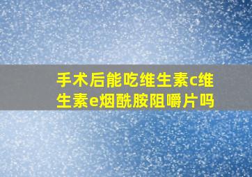 手术后能吃维生素c维生素e烟酰胺阻嚼片吗