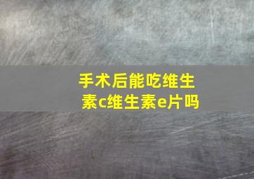 手术后能吃维生素c维生素e片吗