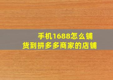 手机1688怎么铺货到拼多多商家的店铺