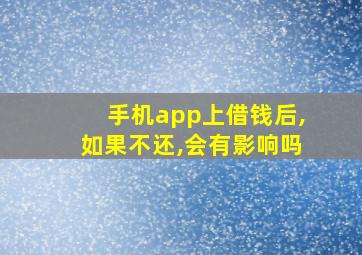 手机app上借钱后,如果不还,会有影响吗