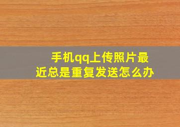 手机qq上传照片最近总是重复发送怎么办