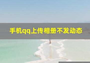 手机qq上传相册不发动态