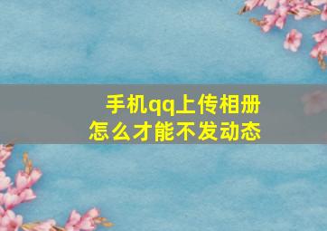 手机qq上传相册怎么才能不发动态