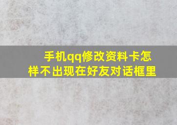 手机qq修改资料卡怎样不出现在好友对话框里