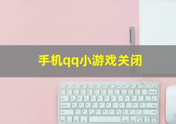 手机qq小游戏关闭