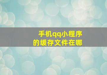 手机qq小程序的缓存文件在哪