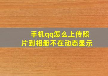 手机qq怎么上传照片到相册不在动态显示